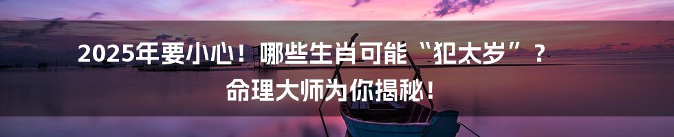 2025年要小心！哪些生肖可能“犯太岁”？ 命理大师为你揭秘！