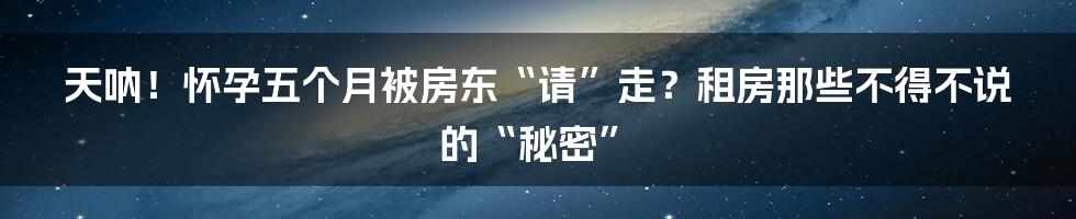 天呐！怀孕五个月被房东“请”走？租房那些不得不说的“秘密”