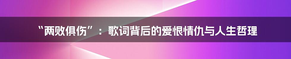 “两败俱伤”：歌词背后的爱恨情仇与人生哲理