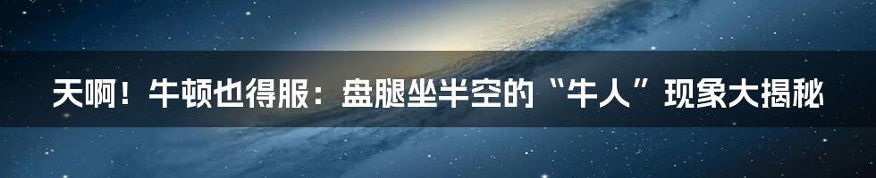 天啊!牛顿也得服:盘腿坐半空的“牛人”现象大揭秘