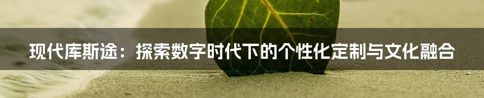 现代库斯途:探索数字时代下的个性化定制与文化融合