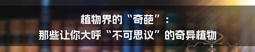 植物界的“奇葩”： 那些让你大呼“不可思议”的奇异植物