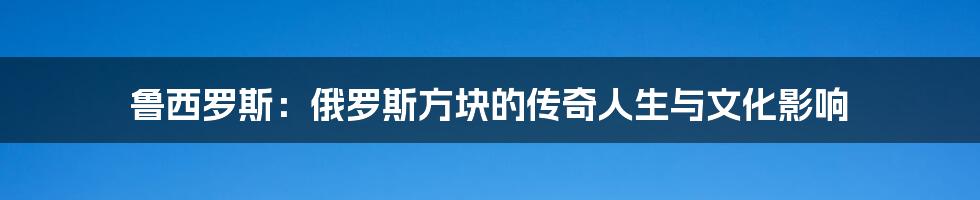 鲁西罗斯：俄罗斯方块的传奇人生与文化影响