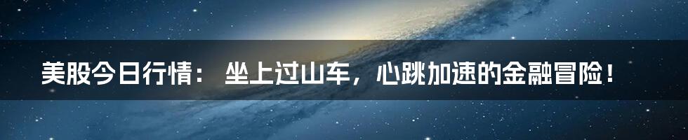 美股今日行情: 坐上过山车,心跳加速的金融冒险!