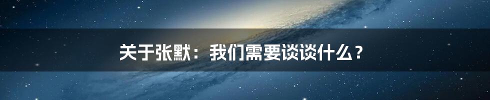 关于张默：我们需要谈谈什么？