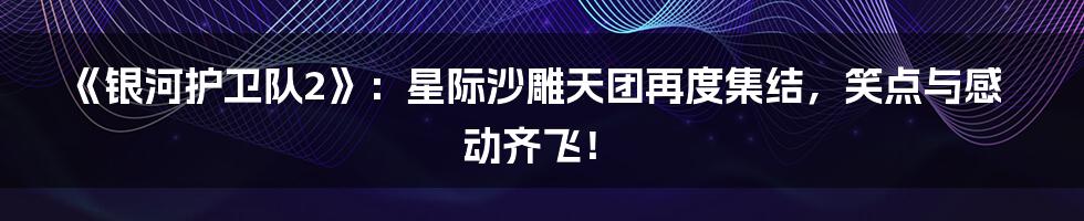 《银河护卫队2》：星际沙雕天团再度集结，笑点与感动齐飞！