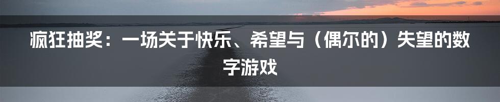 疯狂抽奖：一场关于快乐、希望与（偶尔的）失望的数字游戏