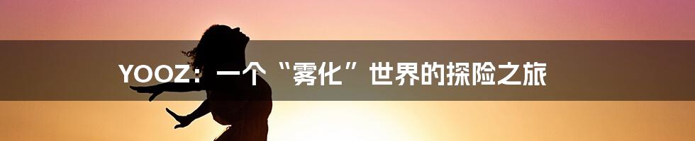 YOOZ：一个“雾化”世界的探险之旅