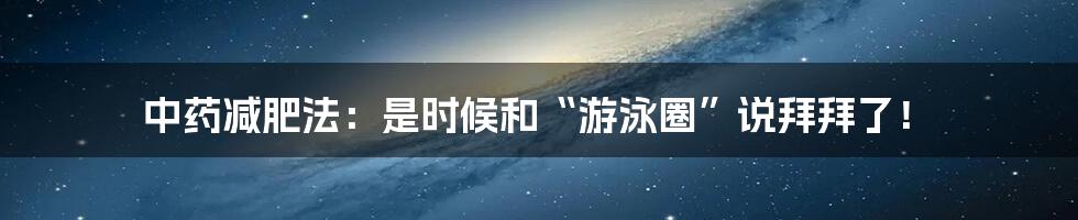 中药减肥法：是时候和“游泳圈”说拜拜了！