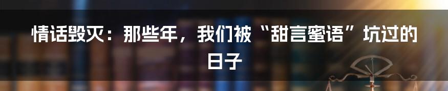 情话毁灭：那些年，我们被“甜言蜜语”坑过的日子