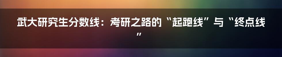 武大研究生分数线:考研之路的“起跑线”与“终点线”
