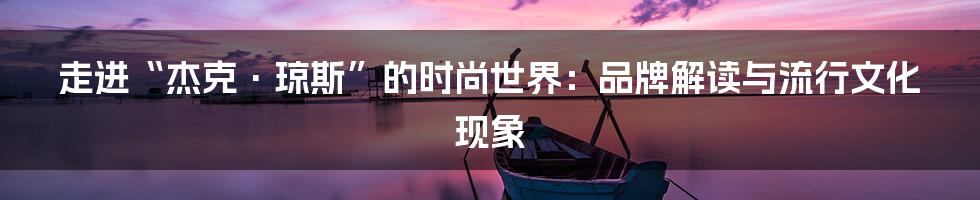 走进“杰克·琼斯”的时尚世界:品牌解读与流行文化现象