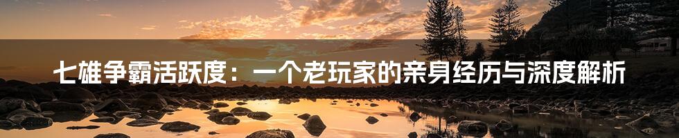 七雄争霸活跃度：一个老玩家的亲身经历与深度解析
