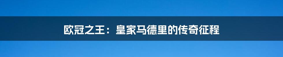 欧冠之王:皇家马德里的传奇征程