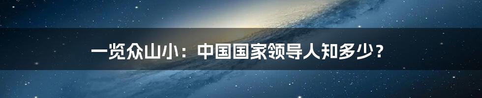 一览众山小：中国国家领导人知多少？