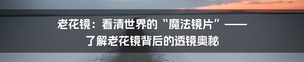 老花镜：看清世界的“魔法镜片”—— 了解老花镜背后的透镜奥秘