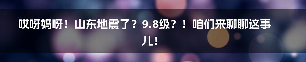 哎呀妈呀！山东地震了？9.8级？！咱们来聊聊这事儿！