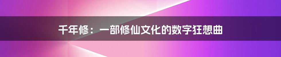 千年修：一部修仙文化的数字狂想曲