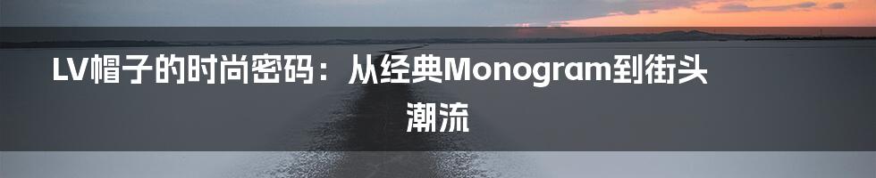 LV帽子的时尚密码：从经典Monogram到街头潮流