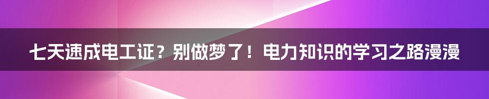 七天速成电工证？别做梦了！电力知识的学习之路漫漫