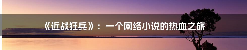 《近战狂兵》：一个网络小说的热血之旅