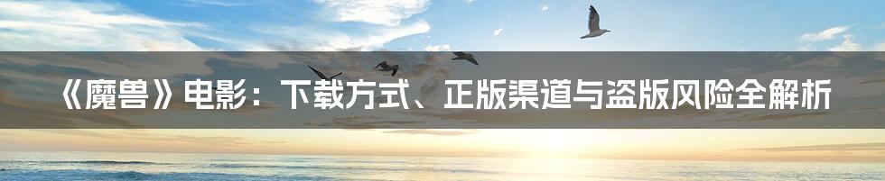 《魔兽》电影：下载方式、正版渠道与盗版风险全解析