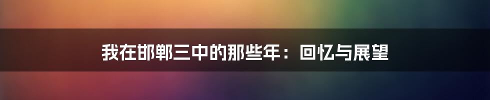我在邯郸三中的那些年：回忆与展望