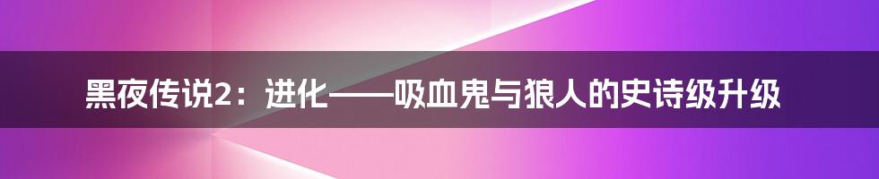 黑夜传说2:进化——吸血鬼与狼人的史诗级升级