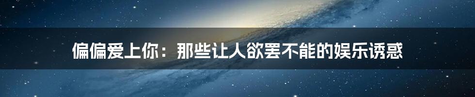 偏偏爱上你：那些让人欲罢不能的娱乐诱惑