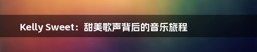 Kelly Sweet：甜美歌声背后的音乐旅程
