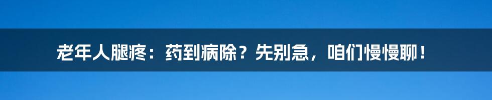 老年人腿疼:药到病除?先别急,咱们慢慢聊!