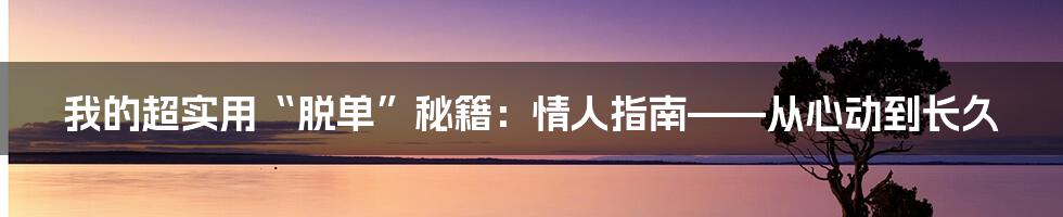 我的超实用“脱单”秘籍:情人指南——从心动到长久