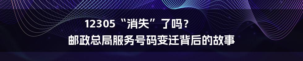 12305“消失”了吗? 邮政总局服务号码变迁背后的故事