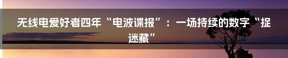 无线电爱好者四年“电波谍报”:一场持续的数字“捉迷藏”