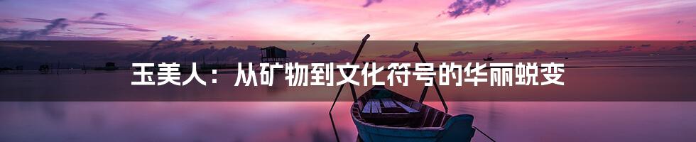 玉美人：从矿物到文化符号的华丽蜕变