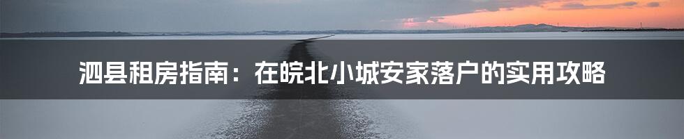 泗县租房指南:在皖北小城安家落户的实用攻略