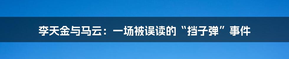 李天金与马云:一场被误读的“挡子弹”事件