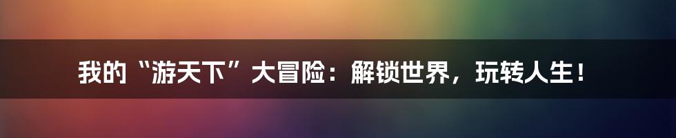 我的“游天下”大冒险：解锁世界，玩转人生！