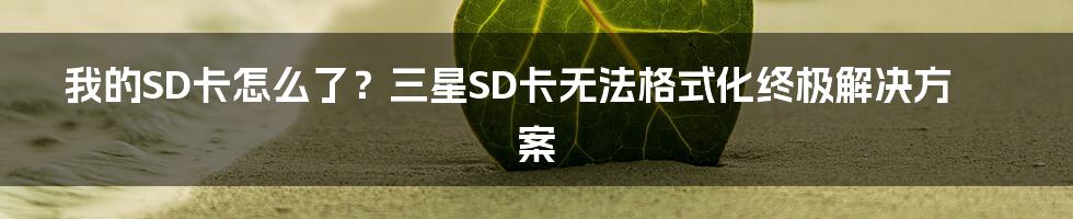 我的SD卡怎么了?三星SD卡无法格式化终极解决方案