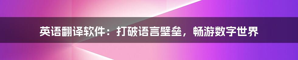 英语翻译软件:打破语言壁垒,畅游数字世界