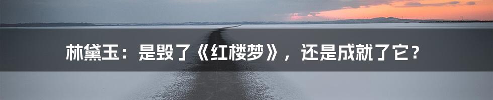 林黛玉：是毁了《红楼梦》，还是成就了它？