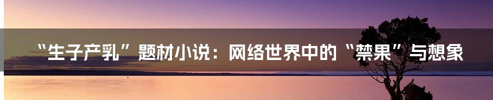 “生子产乳”题材小说:网络世界中的“禁果”与想象