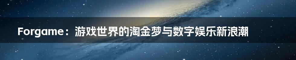 Forgame:游戏世界的淘金梦与数字娱乐新浪潮