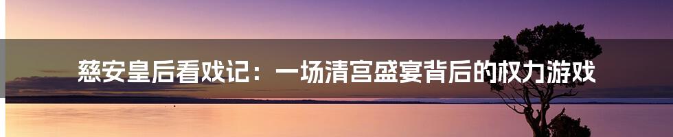 慈安皇后看戏记：一场清宫盛宴背后的权力游戏
