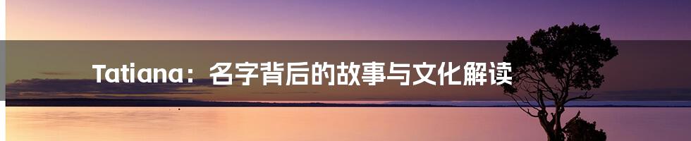 Tatiana:名字背后的故事与文化解读
