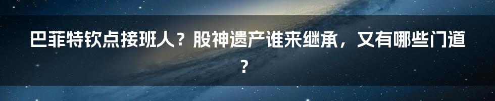 巴菲特钦点接班人?股神遗产谁来继承,又有哪些门道?