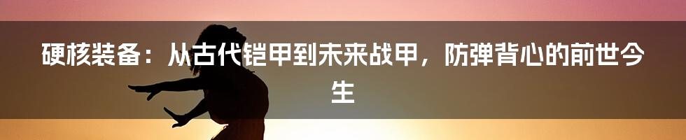 硬核装备：从古代铠甲到未来战甲，防弹背心的前世今生