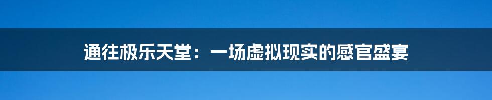 通往极乐天堂:一场虚拟现实的感官盛宴