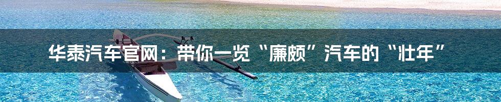 华泰汽车官网:带你一览“廉颇”汽车的“壮年”