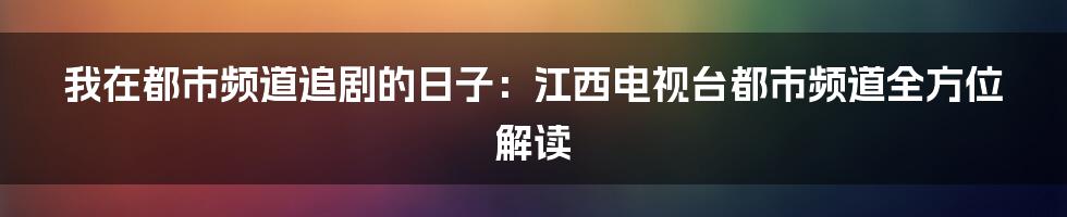 我在都市频道追剧的日子：江西电视台都市频道全方位解读